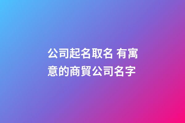 公司起名取名 有寓意的商貿公司名字